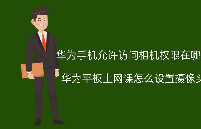 华为手机允许访问相机权限在哪里 华为平板上网课怎么设置摄像头？